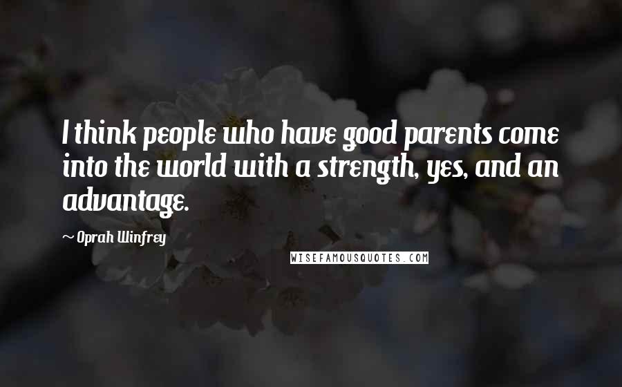 Oprah Winfrey Quotes: I think people who have good parents come into the world with a strength, yes, and an advantage.