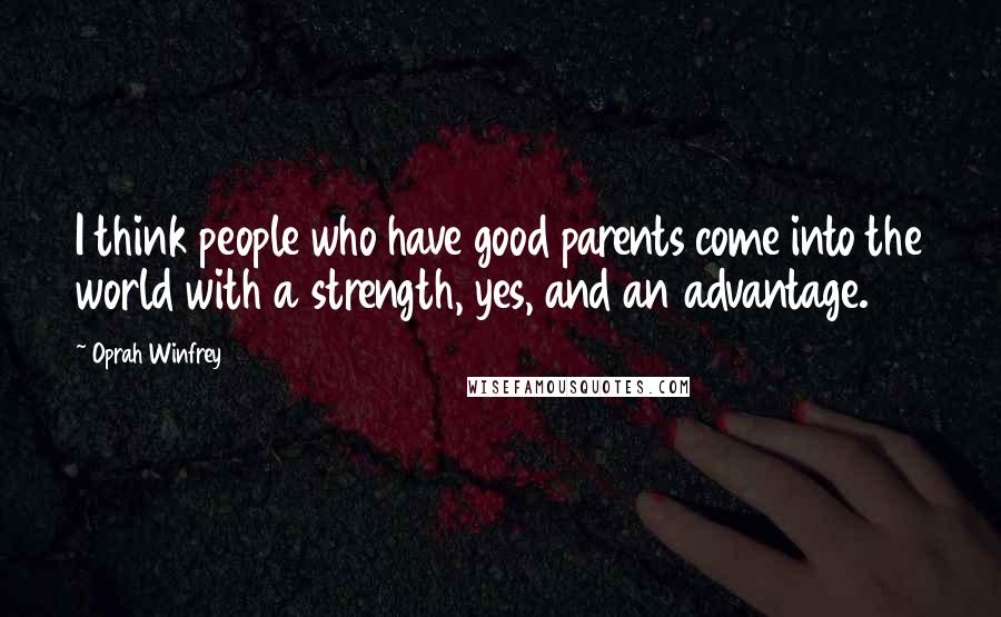 Oprah Winfrey Quotes: I think people who have good parents come into the world with a strength, yes, and an advantage.