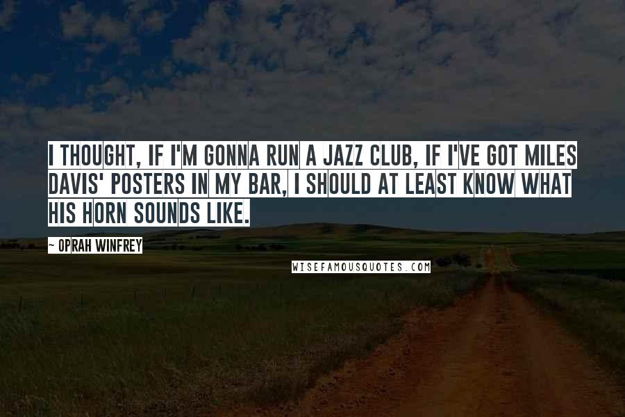 Oprah Winfrey Quotes: I thought, If I'm gonna run a jazz club, if I've got Miles Davis' posters in my bar, I should at least know what his horn sounds like.