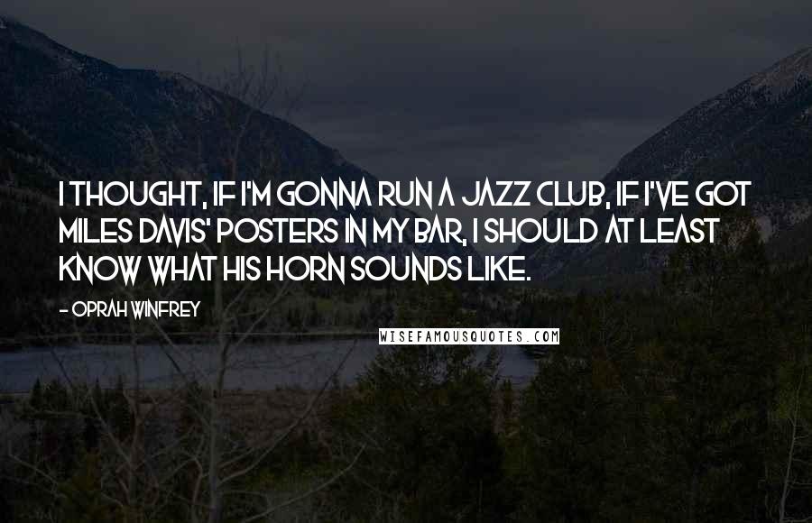 Oprah Winfrey Quotes: I thought, If I'm gonna run a jazz club, if I've got Miles Davis' posters in my bar, I should at least know what his horn sounds like.