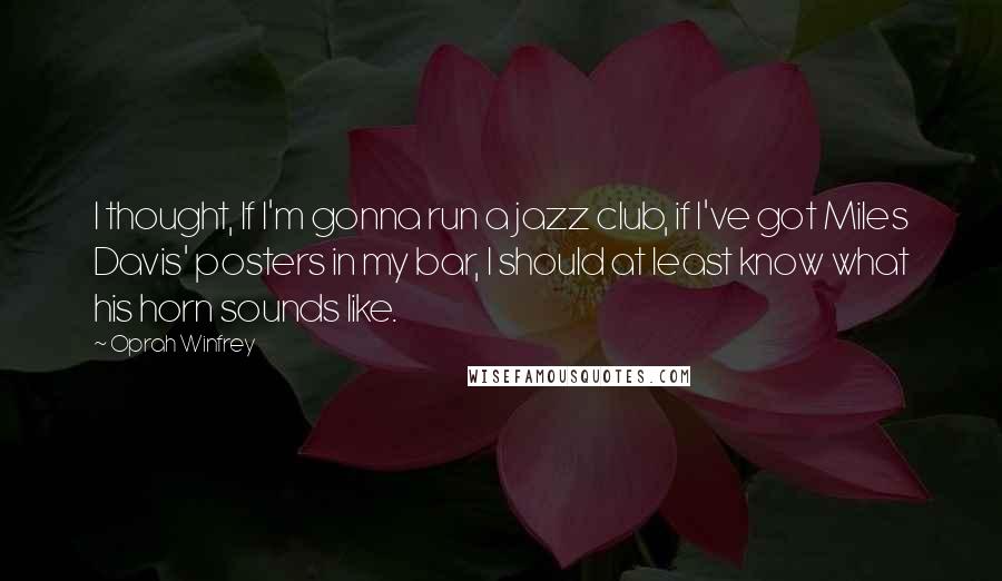 Oprah Winfrey Quotes: I thought, If I'm gonna run a jazz club, if I've got Miles Davis' posters in my bar, I should at least know what his horn sounds like.