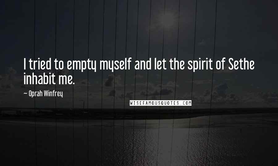 Oprah Winfrey Quotes: I tried to empty myself and let the spirit of Sethe inhabit me.