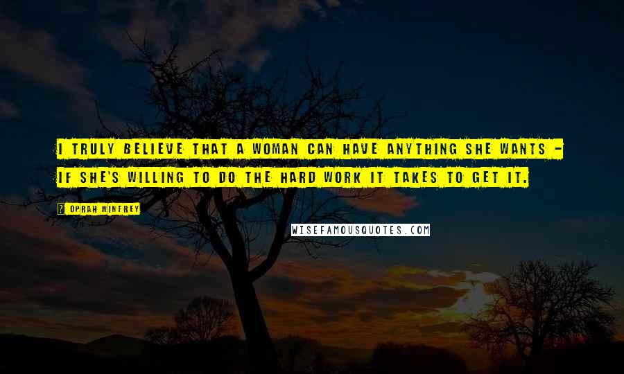 Oprah Winfrey Quotes: I truly believe that a woman can have anything she wants - if she's willing to do the hard work it takes to get it.