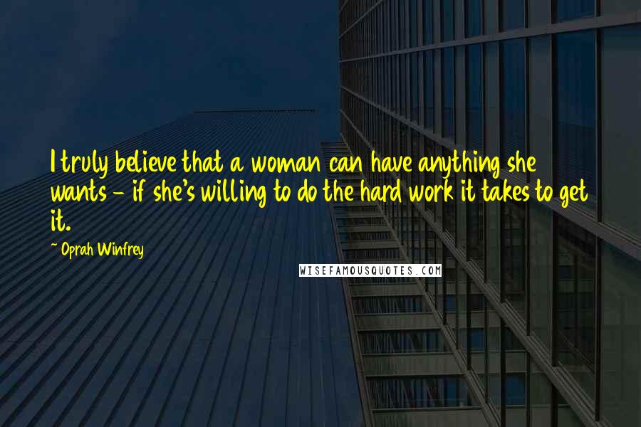 Oprah Winfrey Quotes: I truly believe that a woman can have anything she wants - if she's willing to do the hard work it takes to get it.