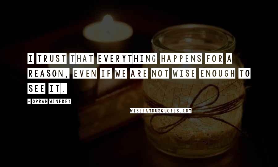 Oprah Winfrey Quotes: I trust that everything happens for a reason, even if we are not wise enough to see it.