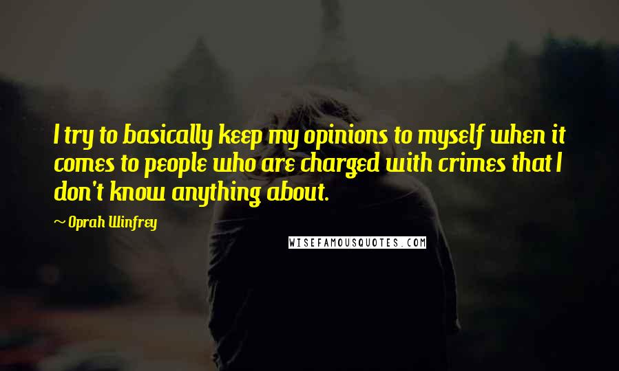 Oprah Winfrey Quotes: I try to basically keep my opinions to myself when it comes to people who are charged with crimes that I don't know anything about.