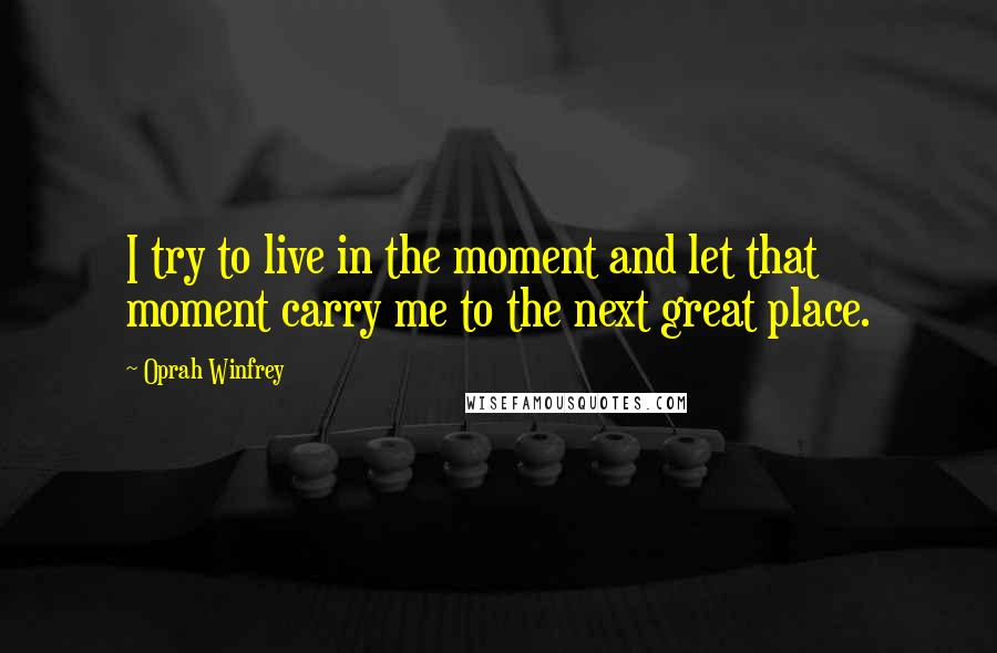 Oprah Winfrey Quotes: I try to live in the moment and let that moment carry me to the next great place.