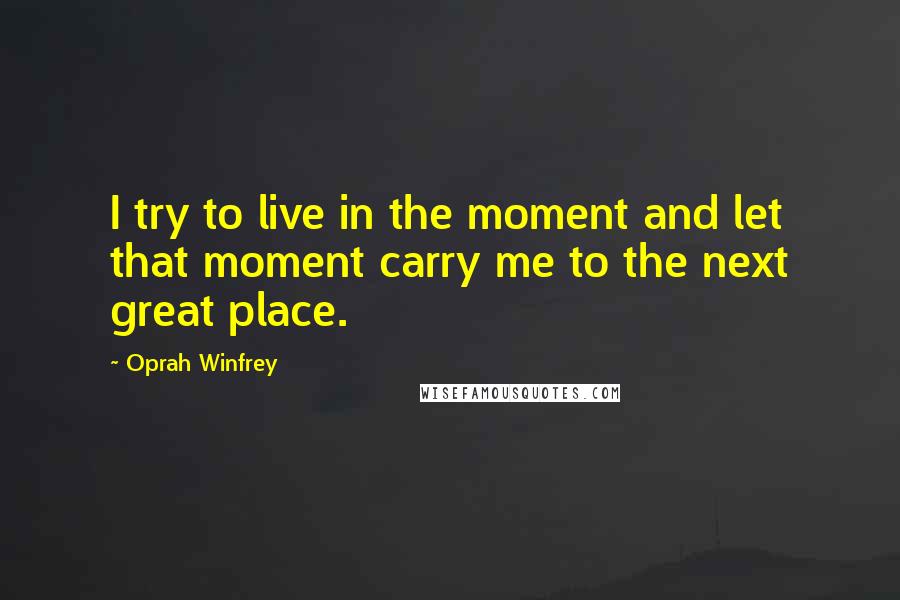 Oprah Winfrey Quotes: I try to live in the moment and let that moment carry me to the next great place.