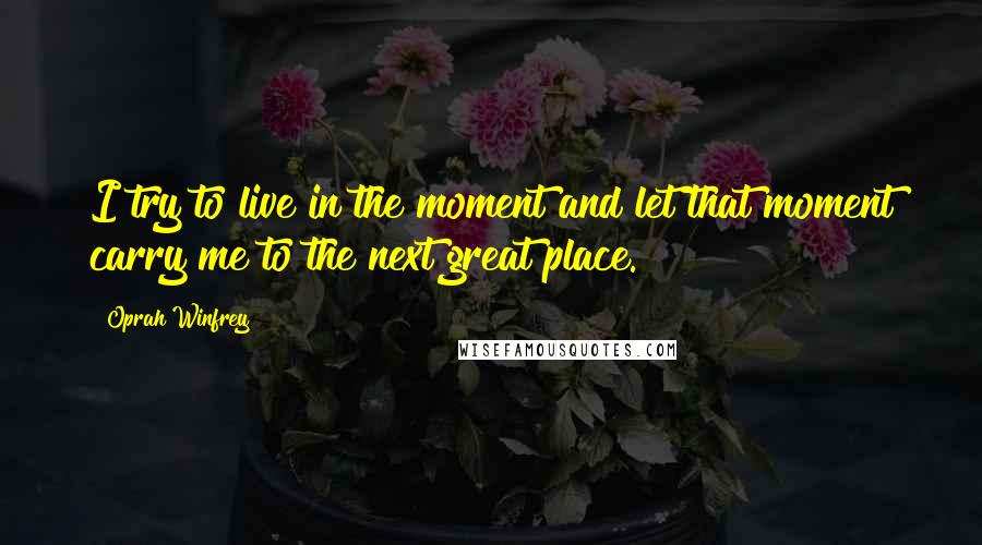 Oprah Winfrey Quotes: I try to live in the moment and let that moment carry me to the next great place.