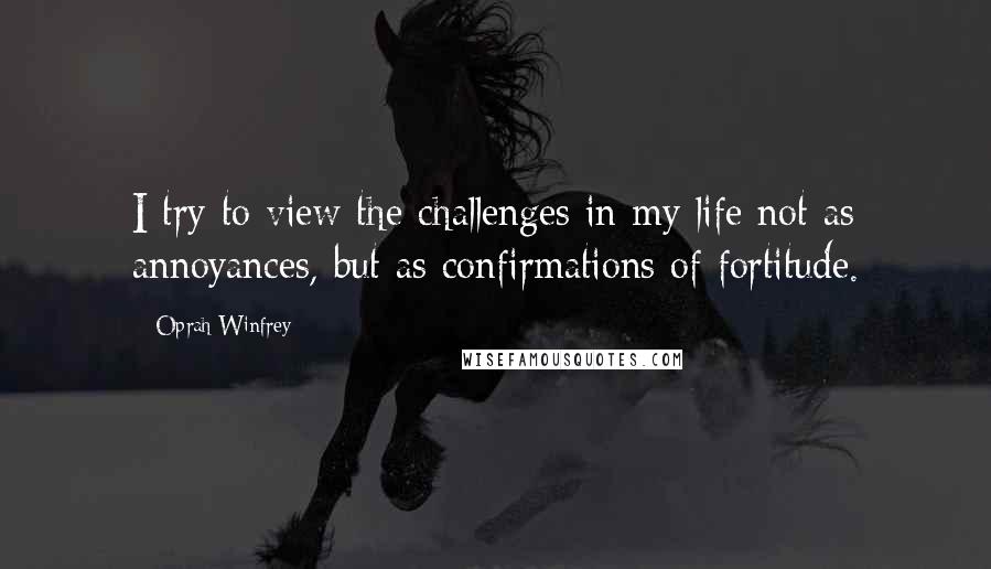 Oprah Winfrey Quotes: I try to view the challenges in my life not as annoyances, but as confirmations of fortitude.