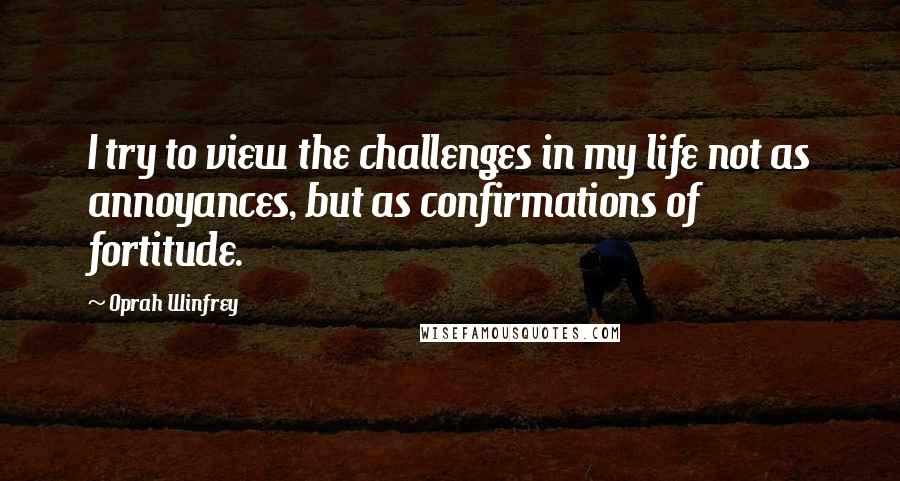 Oprah Winfrey Quotes: I try to view the challenges in my life not as annoyances, but as confirmations of fortitude.