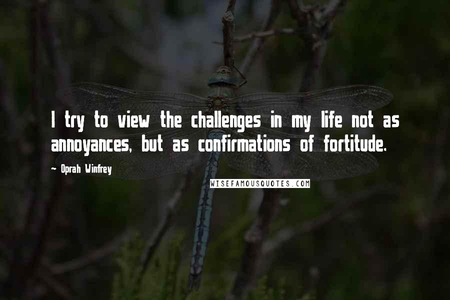 Oprah Winfrey Quotes: I try to view the challenges in my life not as annoyances, but as confirmations of fortitude.