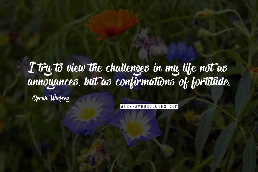 Oprah Winfrey Quotes: I try to view the challenges in my life not as annoyances, but as confirmations of fortitude.