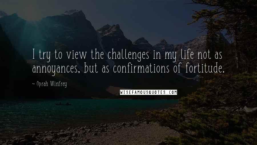 Oprah Winfrey Quotes: I try to view the challenges in my life not as annoyances, but as confirmations of fortitude.