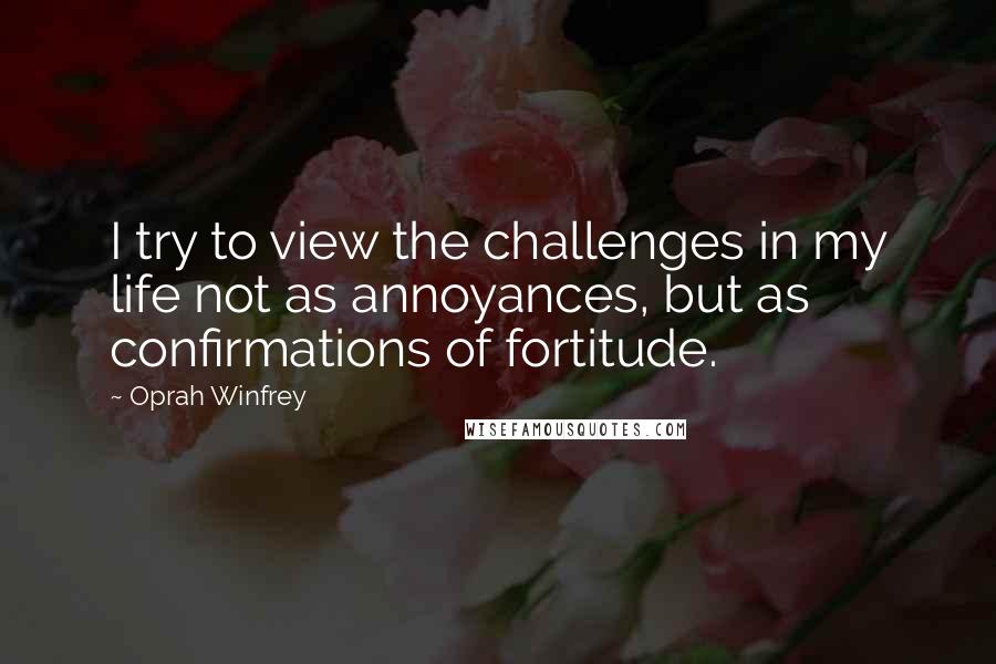 Oprah Winfrey Quotes: I try to view the challenges in my life not as annoyances, but as confirmations of fortitude.