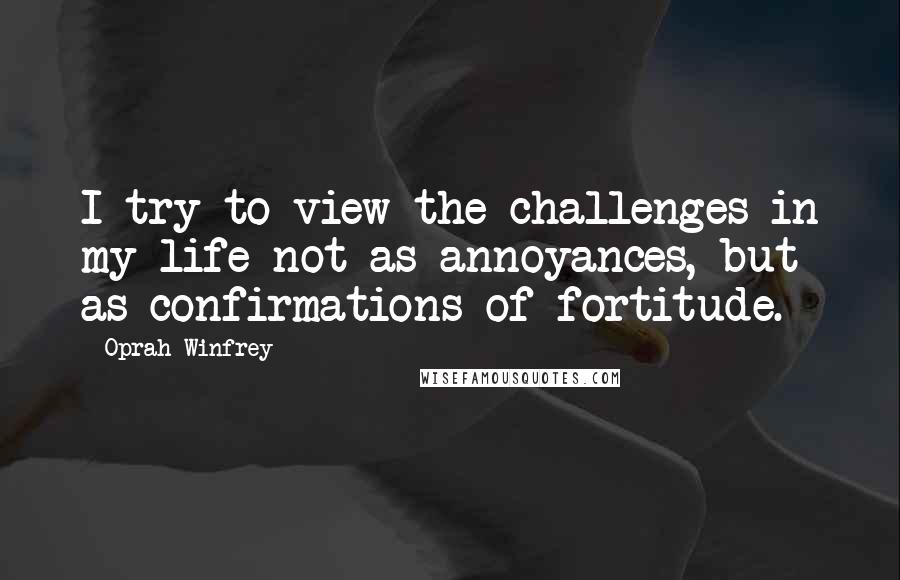 Oprah Winfrey Quotes: I try to view the challenges in my life not as annoyances, but as confirmations of fortitude.