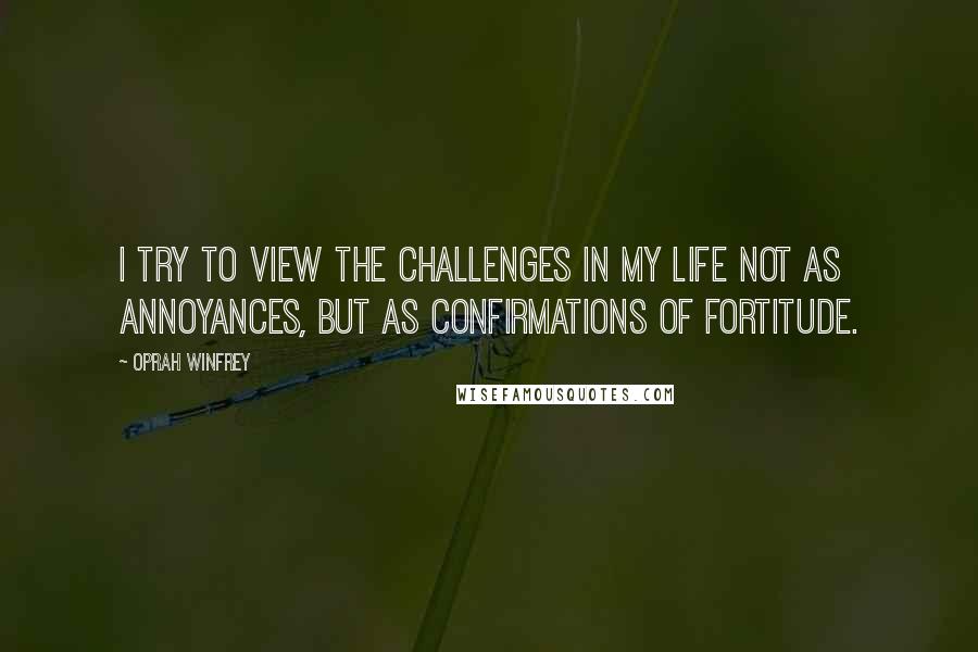 Oprah Winfrey Quotes: I try to view the challenges in my life not as annoyances, but as confirmations of fortitude.