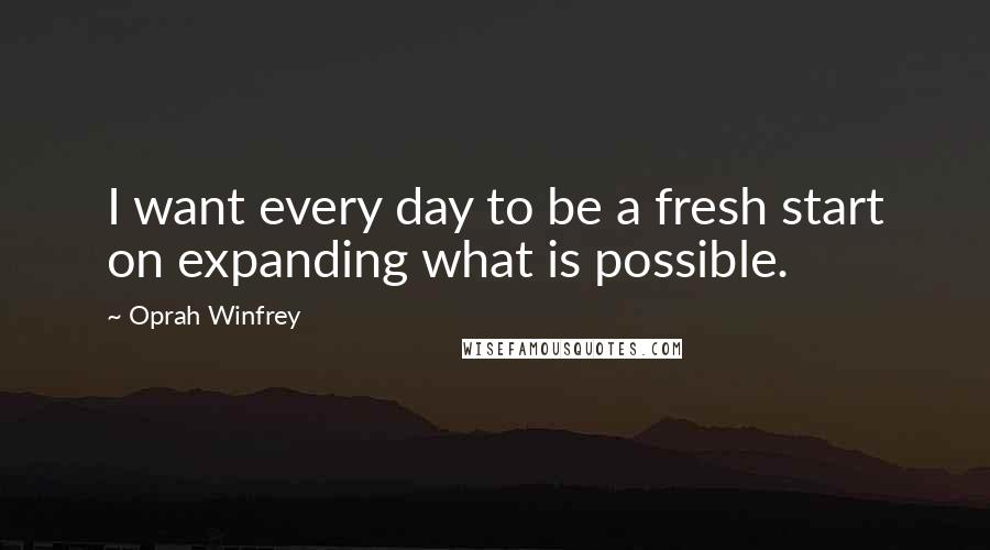 Oprah Winfrey Quotes: I want every day to be a fresh start on expanding what is possible.