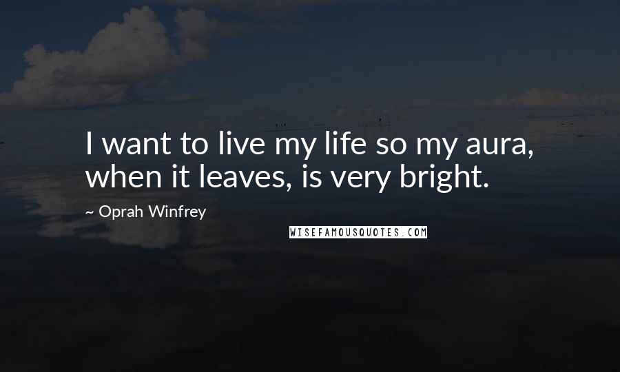 Oprah Winfrey Quotes: I want to live my life so my aura, when it leaves, is very bright.
