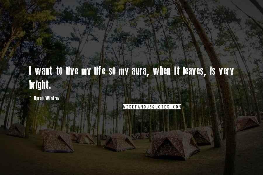 Oprah Winfrey Quotes: I want to live my life so my aura, when it leaves, is very bright.