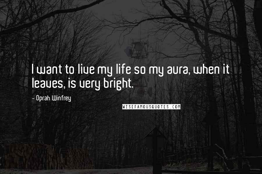 Oprah Winfrey Quotes: I want to live my life so my aura, when it leaves, is very bright.