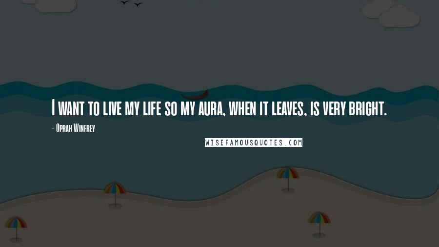 Oprah Winfrey Quotes: I want to live my life so my aura, when it leaves, is very bright.