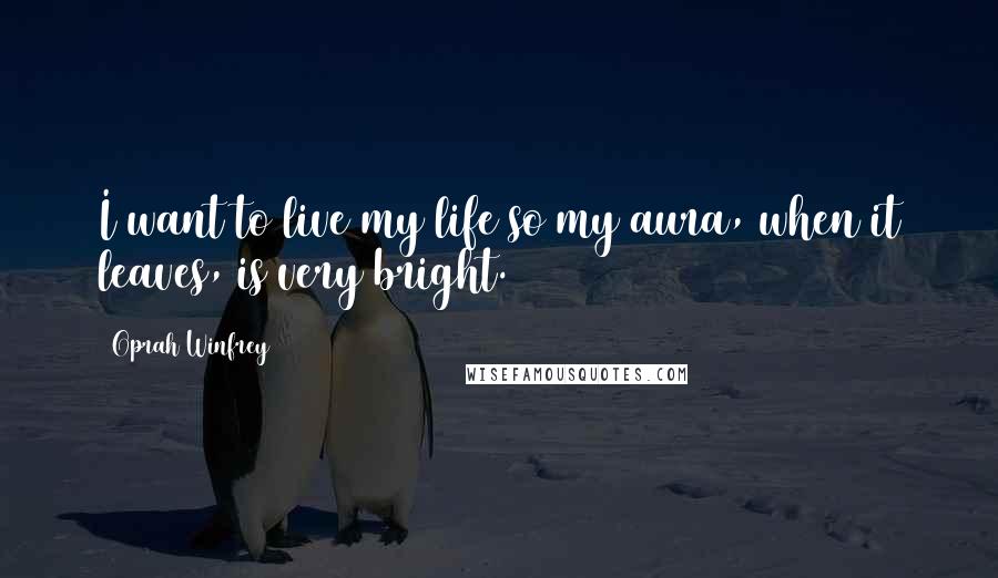 Oprah Winfrey Quotes: I want to live my life so my aura, when it leaves, is very bright.