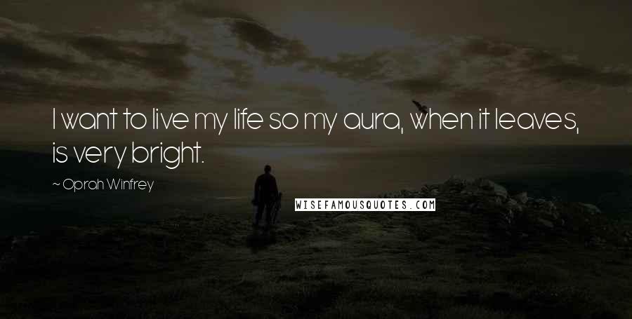 Oprah Winfrey Quotes: I want to live my life so my aura, when it leaves, is very bright.