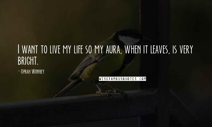 Oprah Winfrey Quotes: I want to live my life so my aura, when it leaves, is very bright.