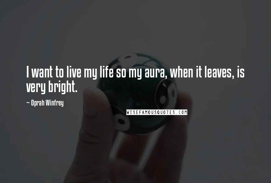 Oprah Winfrey Quotes: I want to live my life so my aura, when it leaves, is very bright.