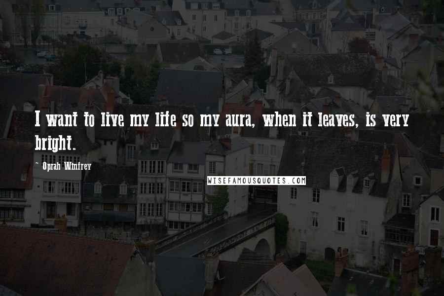 Oprah Winfrey Quotes: I want to live my life so my aura, when it leaves, is very bright.