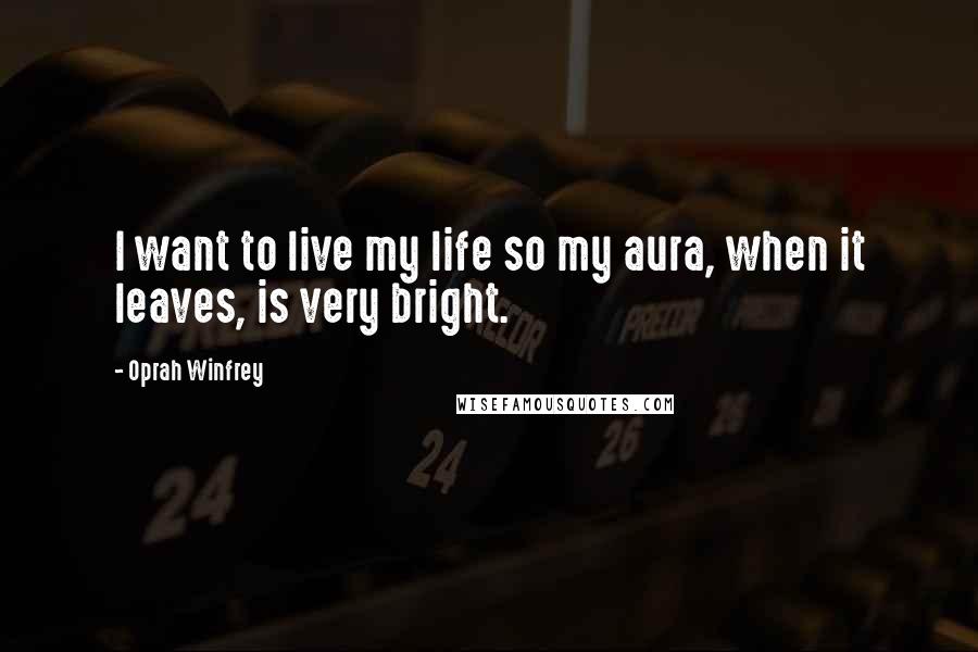 Oprah Winfrey Quotes: I want to live my life so my aura, when it leaves, is very bright.