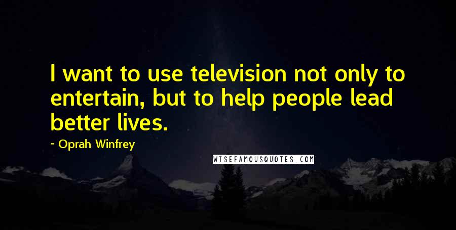 Oprah Winfrey Quotes: I want to use television not only to entertain, but to help people lead better lives.