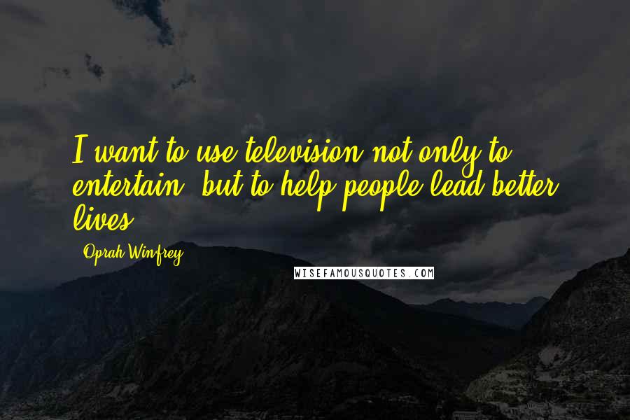 Oprah Winfrey Quotes: I want to use television not only to entertain, but to help people lead better lives.