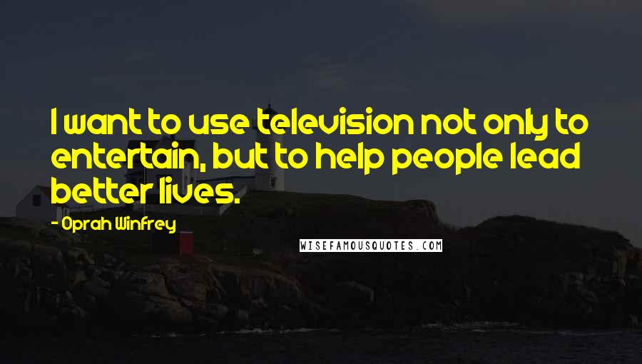 Oprah Winfrey Quotes: I want to use television not only to entertain, but to help people lead better lives.