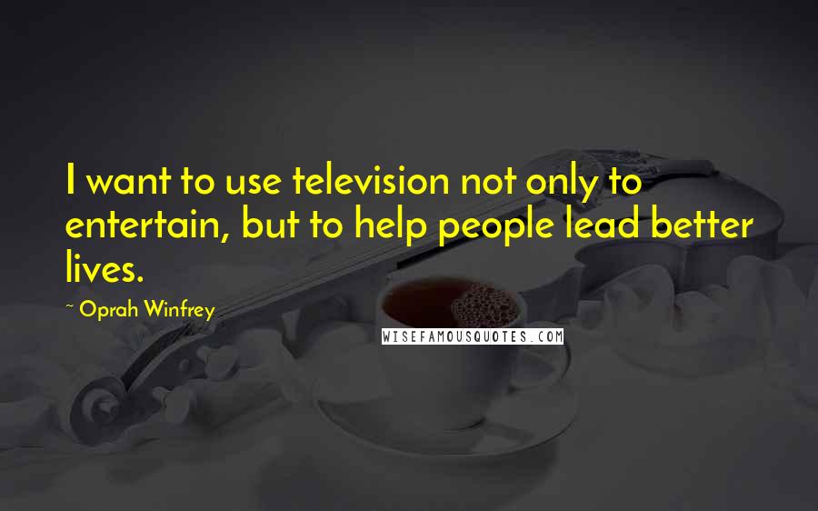 Oprah Winfrey Quotes: I want to use television not only to entertain, but to help people lead better lives.