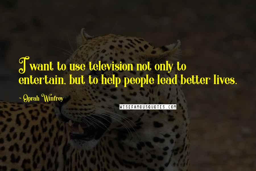 Oprah Winfrey Quotes: I want to use television not only to entertain, but to help people lead better lives.