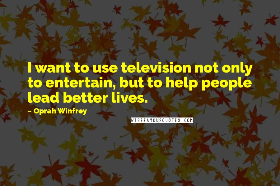 Oprah Winfrey Quotes: I want to use television not only to entertain, but to help people lead better lives.