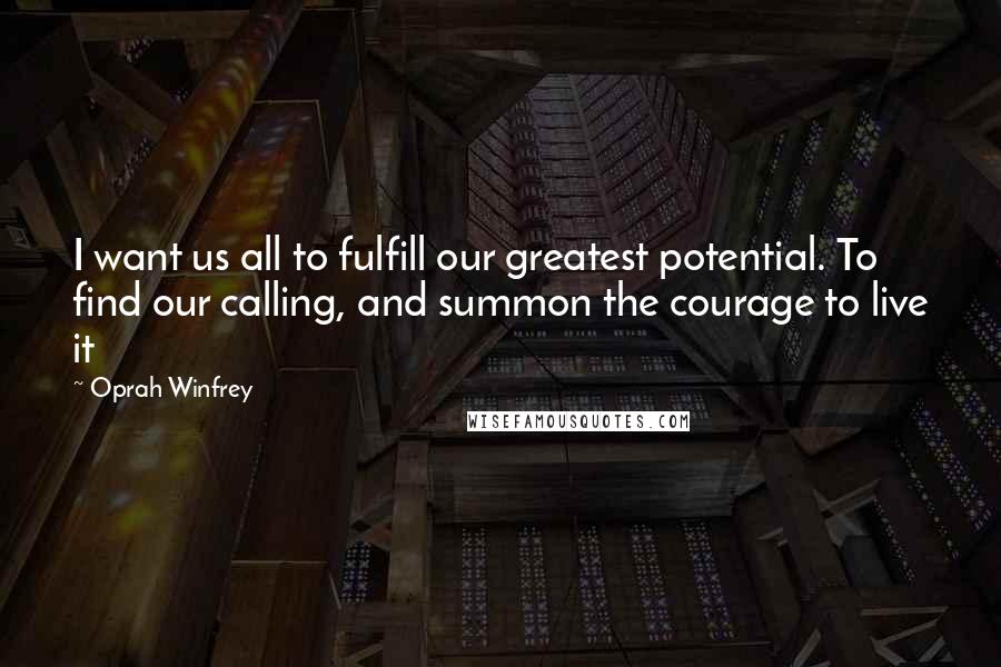 Oprah Winfrey Quotes: I want us all to fulfill our greatest potential. To find our calling, and summon the courage to live it