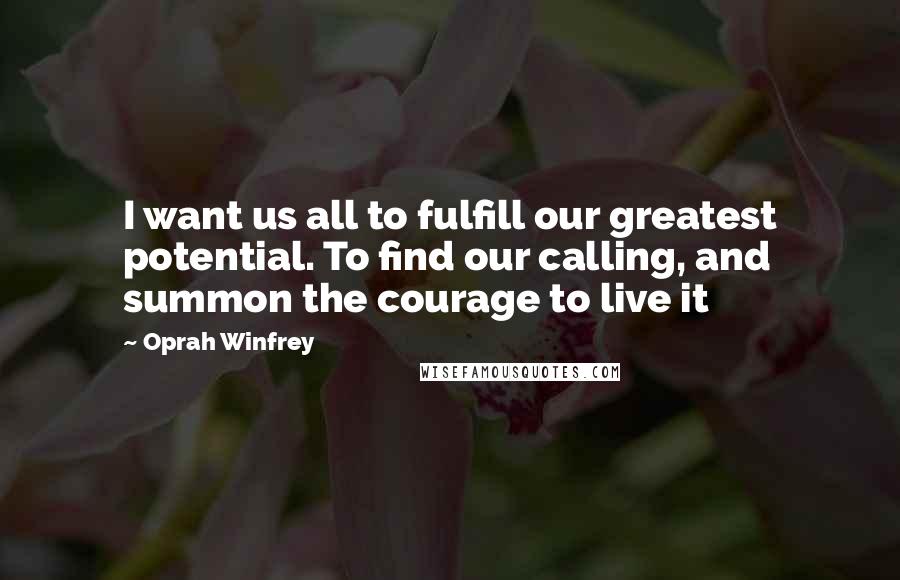 Oprah Winfrey Quotes: I want us all to fulfill our greatest potential. To find our calling, and summon the courage to live it