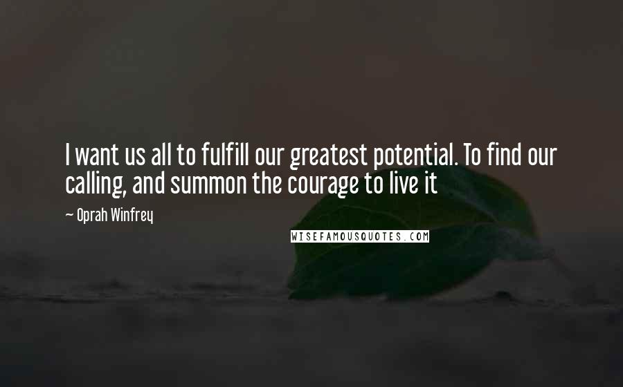 Oprah Winfrey Quotes: I want us all to fulfill our greatest potential. To find our calling, and summon the courage to live it