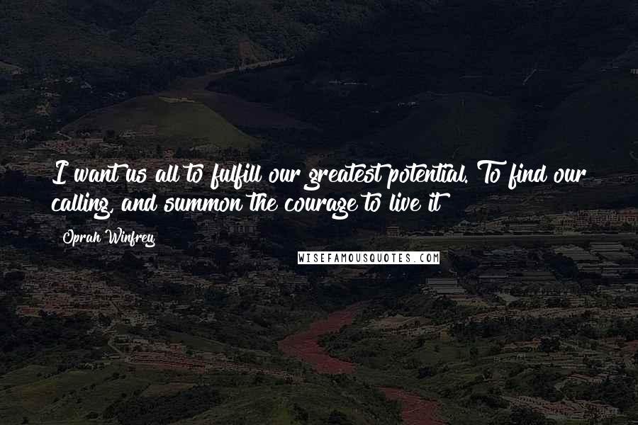 Oprah Winfrey Quotes: I want us all to fulfill our greatest potential. To find our calling, and summon the courage to live it