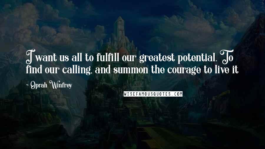 Oprah Winfrey Quotes: I want us all to fulfill our greatest potential. To find our calling, and summon the courage to live it