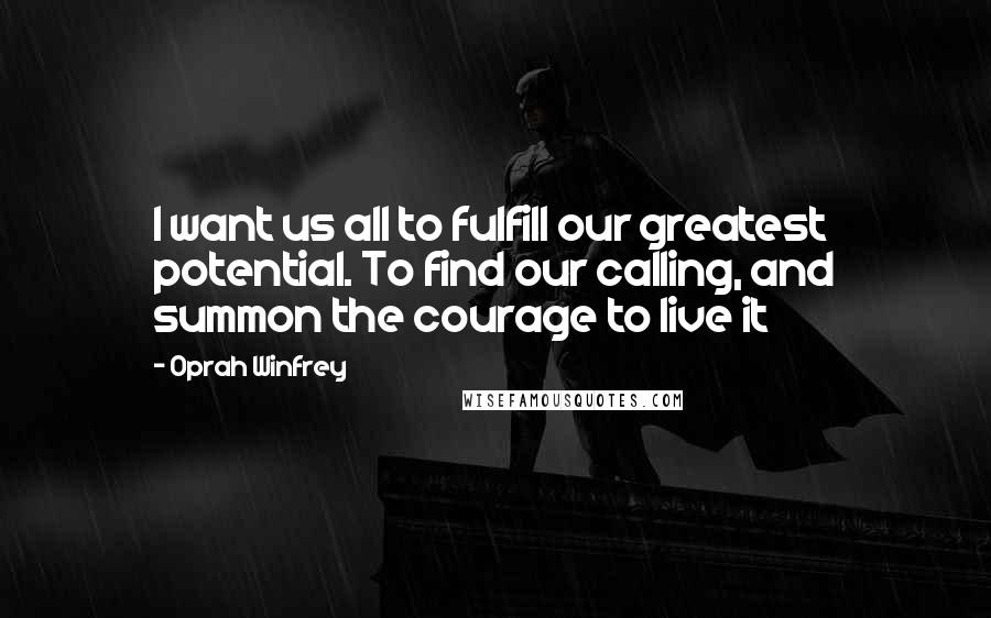 Oprah Winfrey Quotes: I want us all to fulfill our greatest potential. To find our calling, and summon the courage to live it