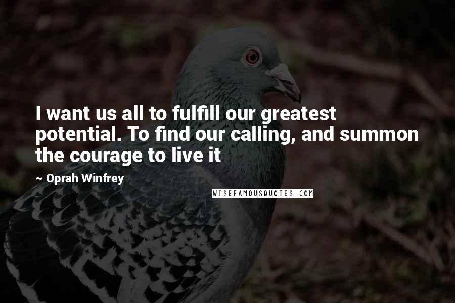 Oprah Winfrey Quotes: I want us all to fulfill our greatest potential. To find our calling, and summon the courage to live it