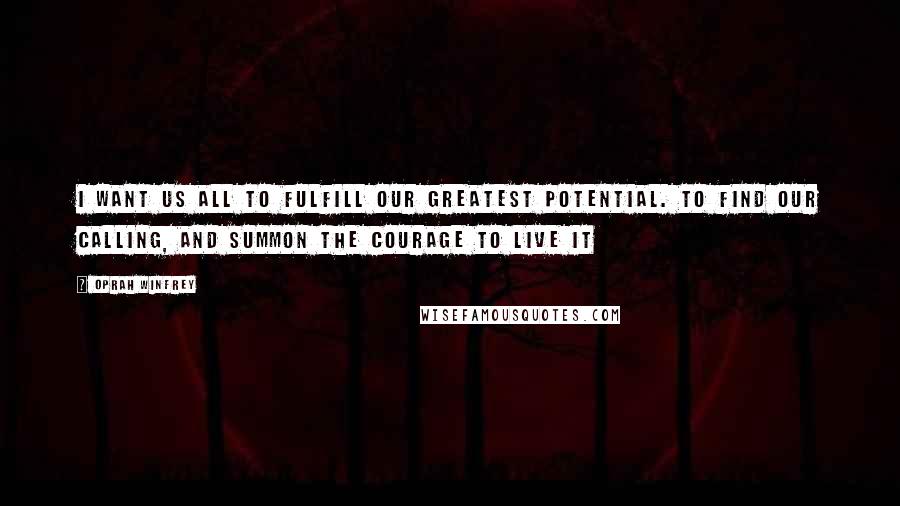 Oprah Winfrey Quotes: I want us all to fulfill our greatest potential. To find our calling, and summon the courage to live it