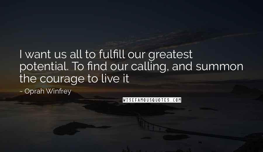 Oprah Winfrey Quotes: I want us all to fulfill our greatest potential. To find our calling, and summon the courage to live it