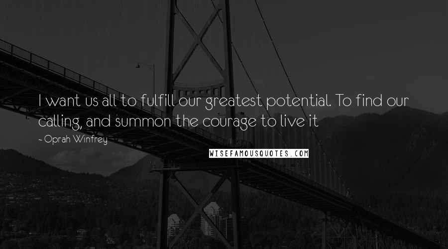 Oprah Winfrey Quotes: I want us all to fulfill our greatest potential. To find our calling, and summon the courage to live it