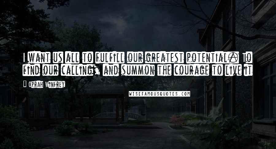 Oprah Winfrey Quotes: I want us all to fulfill our greatest potential. To find our calling, and summon the courage to live it