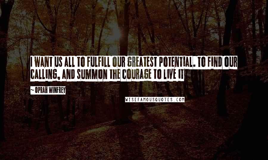 Oprah Winfrey Quotes: I want us all to fulfill our greatest potential. To find our calling, and summon the courage to live it